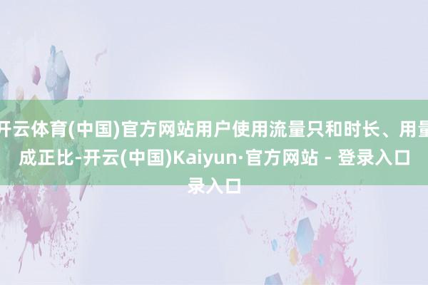 开云体育(中国)官方网站用户使用流量只和时长、用量成正比-开云(中国)Kaiyun·官方网站 - 登录入口