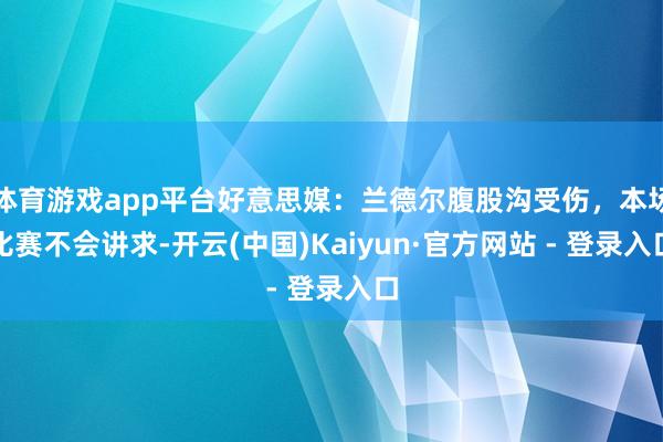 体育游戏app平台好意思媒：兰德尔腹股沟受伤，本场比赛不会讲求-开云(中国)Kaiyun·官方网站 - 登录入口