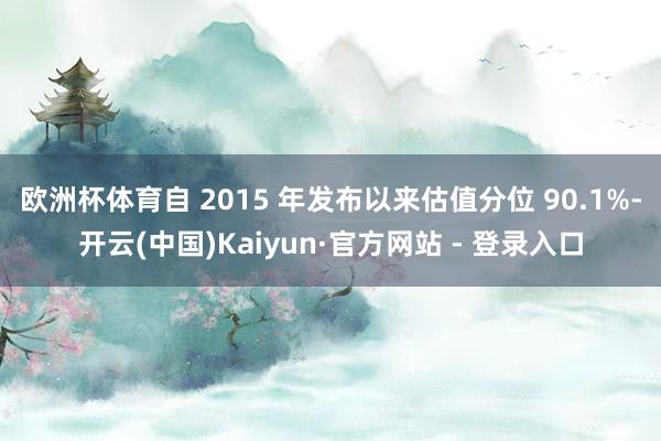 欧洲杯体育自 2015 年发布以来估值分位 90.1%-开云(中国)Kaiyun·官方网站 - 登录入口