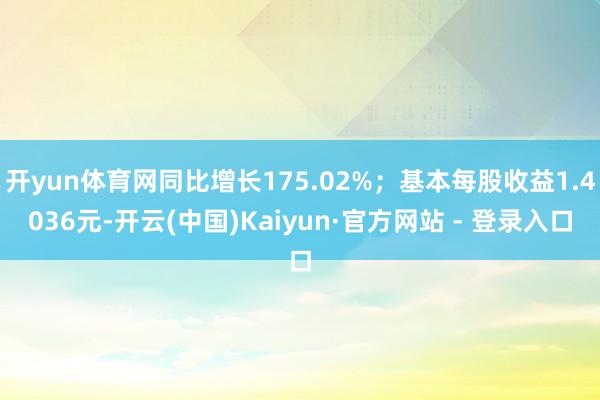 开yun体育网同比增长175.02%;基本每股收益1.4036元-开云(中国)Kaiyun·官方网站 - 登录入口