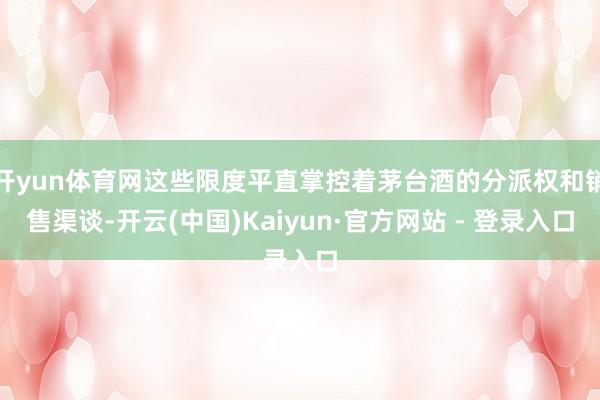 开yun体育网这些限度平直掌控着茅台酒的分派权和销售渠谈-开云(中国)Kaiyun·官方网站 - 登录入口
