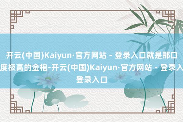 开云(中国)Kaiyun·官方网站 - 登录入口就是那口纯度极高的金棺-开云(中国)Kaiyun·官方网站 - 登录入口