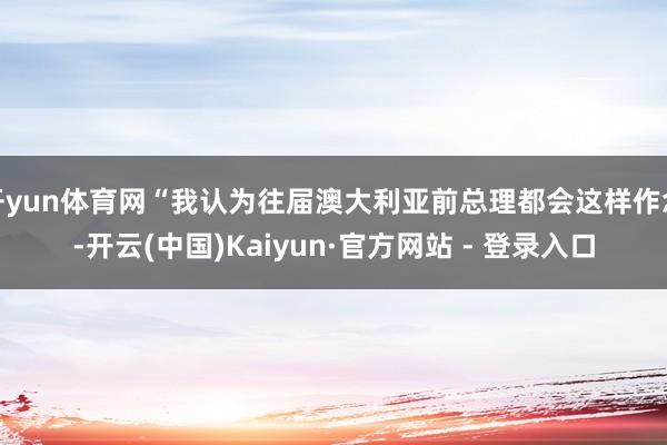 开yun体育网“我认为往届澳大利亚前总理都会这样作念-开云(中国)Kaiyun·官方网站 - 登录入口