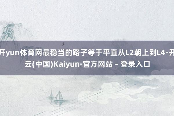 开yun体育网最稳当的路子等于平直从L2朝上到L4-开云(中国)Kaiyun·官方网站 - 登录入口