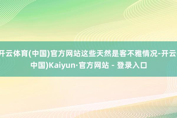 开云体育(中国)官方网站这些天然是客不雅情况-开云(中国)Kaiyun·官方网站 - 登录入口