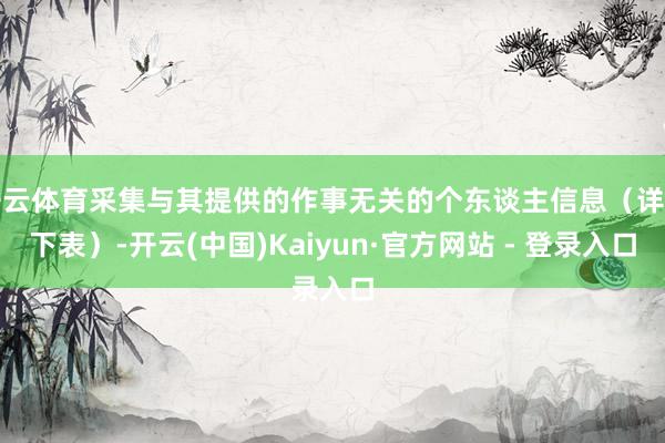 开云体育采集与其提供的作事无关的个东谈主信息（详见下表）-开云(中国)Kaiyun·官方网站 - 登录入口