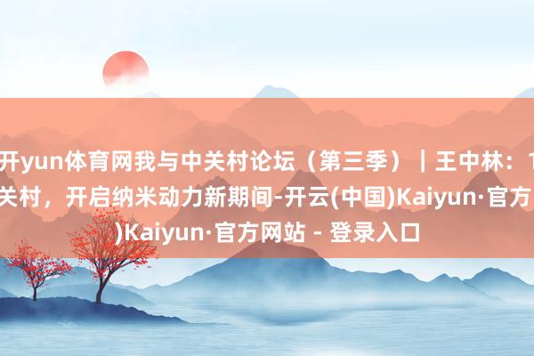 开yun体育网我与中关村论坛（第三季）｜王中林：13年扎根北京中关村，开启纳米动力新期间-开云(中国)Kaiyun·官方网站 - 登录入口