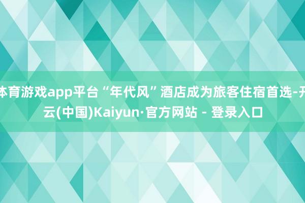 体育游戏app平台“年代风”酒店成为旅客住宿首选-开云(中国)Kaiyun·官方网站 - 登录入口