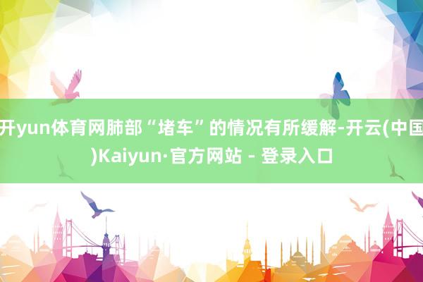 开yun体育网肺部“堵车”的情况有所缓解-开云(中国)Kaiyun·官方网站 - 登录入口