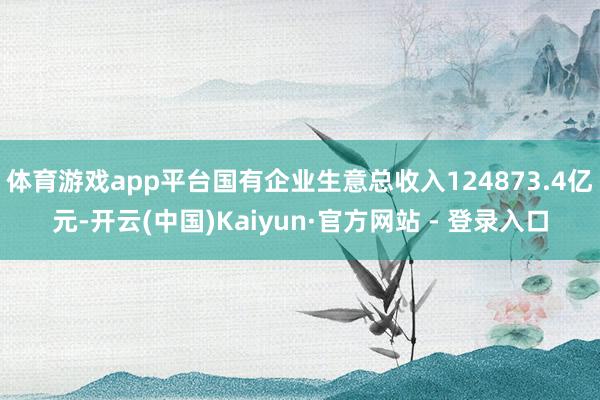 体育游戏app平台国有企业生意总收入124873.4亿元-开云(中国)Kaiyun·官方网站 - 登录入口