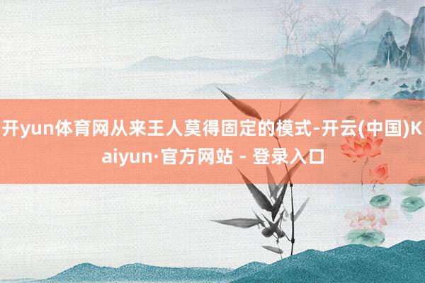 开yun体育网从来王人莫得固定的模式-开云(中国)Kaiyun·官方网站 - 登录入口