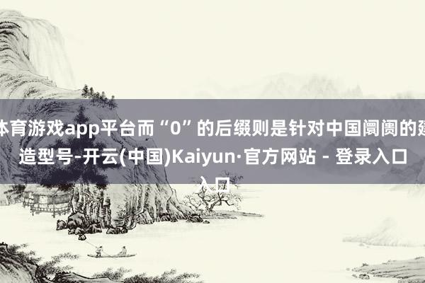 体育游戏app平台而“0”的后缀则是针对中国阛阓的建造型号-开云(中国)Kaiyun·官方网站 - 登录入口