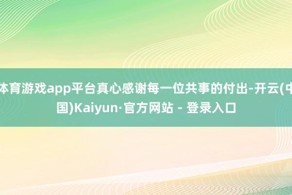 体育游戏app平台真心感谢每一位共事的付出-开云(中国)Kaiyun·官方网站 - 登录入口