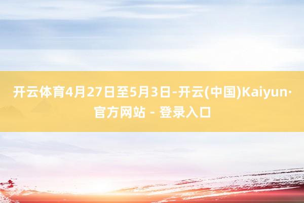 开云体育4月27日至5月3日-开云(中国)Kaiyun·官方网站 - 登录入口