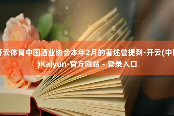 开云体育中国酒业协会本年2月的著述曾提到-开云(中国)Kaiyun·官方网站 - 登录入口