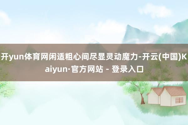 开yun体育网闲适粗心间尽显灵动魔力-开云(中国)Kaiyun·官方网站 - 登录入口