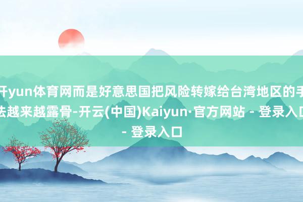 开yun体育网而是好意思国把风险转嫁给台湾地区的手法越来越露骨-开云(中国)Kaiyun·官方网站 - 登录入口