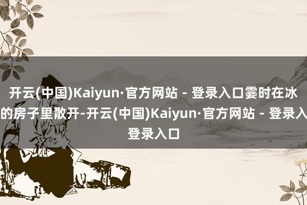 开云(中国)Kaiyun·官方网站 - 登录入口霎时在冰冷的房子里散开-开云(中国)Kaiyun·官方网站 - 登录入口