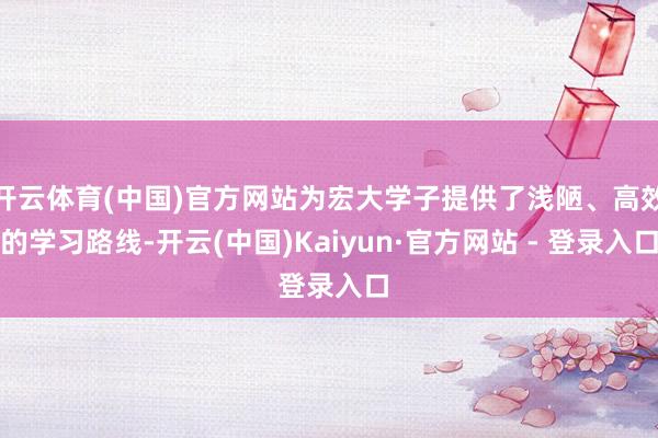 开云体育(中国)官方网站为宏大学子提供了浅陋、高效的学习路线-开云(中国)Kaiyun·官方网站 - 登录入口
