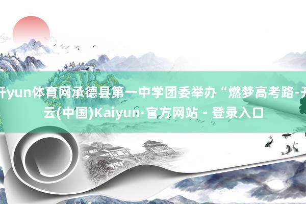 开yun体育网承德县第一中学团委举办“燃梦高考路-开云(中国)Kaiyun·官方网站 - 登录入口