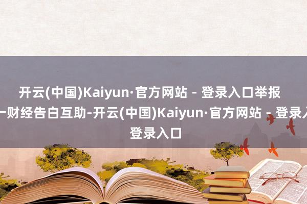 开云(中国)Kaiyun·官方网站 - 登录入口举报  第一财经告白互助-开云(中国)Kaiyun·官方网站 - 登录入口