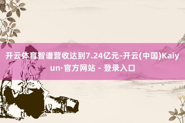 开云体育智谱营收达到7.24亿元-开云(中国)Kaiyun·官方网站 - 登录入口