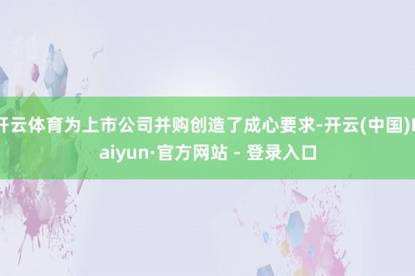开云体育为上市公司并购创造了成心要求-开云(中国)Kaiyun·官方网站 - 登录入口