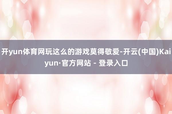 开yun体育网玩这么的游戏莫得敬爱-开云(中国)Kaiyun·官方网站 - 登录入口