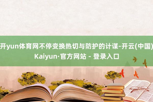 开yun体育网不停变换热切与防护的计谋-开云(中国)Kaiyun·官方网站 - 登录入口