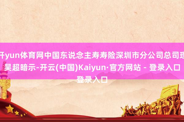 开yun体育网中国东说念主寿寿险深圳市分公司总司理吴超暗示-开云(中国)Kaiyun·官方网站 - 登录入口