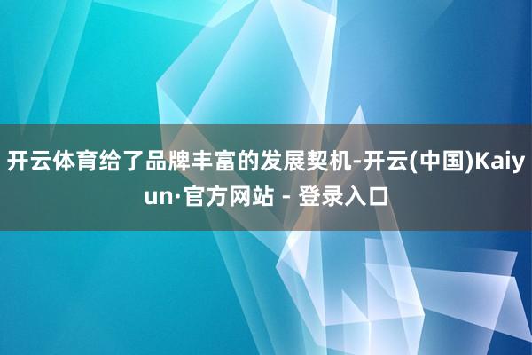 开云体育给了品牌丰富的发展契机-开云(中国)Kaiyun·官方网站 - 登录入口