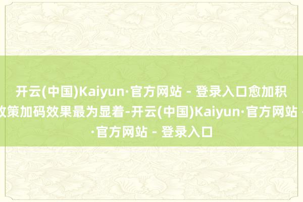 开云(中国)Kaiyun·官方网站 - 登录入口愈加积极的财政政策加码效果最为显着-开云(中国)Kaiyun·官方网站 - 登录入口