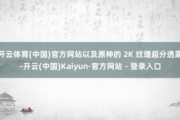 开云体育(中国)官方网站以及原神的 2K 纹理超分透露-开云(中国)Kaiyun·官方网站 - 登录入口
