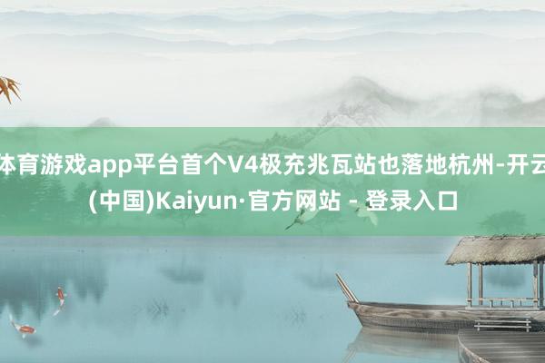 体育游戏app平台首个V4极充兆瓦站也落地杭州-开云(中国)Kaiyun·官方网站 - 登录入口