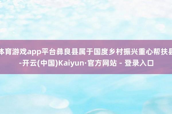 体育游戏app平台　　彝良县属于国度乡村振兴重心帮扶县-开云(中国)Kaiyun·官方网站 - 登录入口