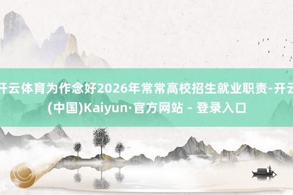 开云体育为作念好2026年常常高校招生就业职责-开云(中国)Kaiyun·官方网站 - 登录入口
