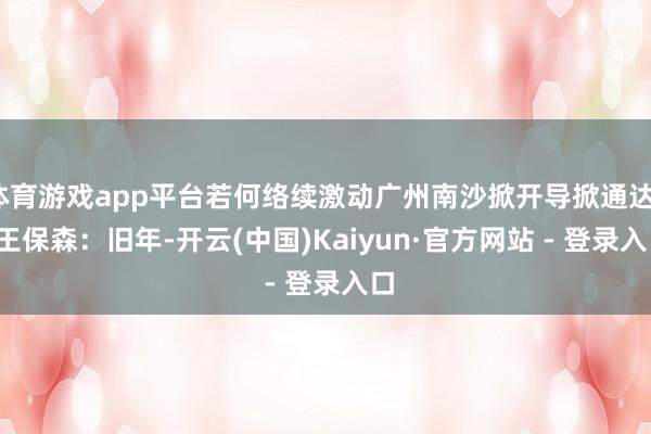 体育游戏app平台若何络续激动广州南沙掀开导掀通达？  王保森：旧年-开云(中国)Kaiyun·官方网站 - 登录入口
