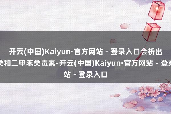 开云(中国)Kaiyun·官方网站 - 登录入口会析出甲醛类和二甲苯类毒素-开云(中国)Kaiyun·官方网站 - 登录入口
