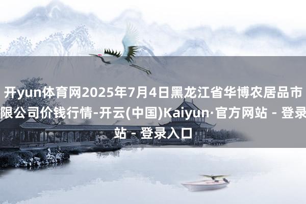 开yun体育网2025年7月4日黑龙江省华博农居品市集有限公司价钱行情-开云(中国)Kaiyun·官方网站 - 登录入口