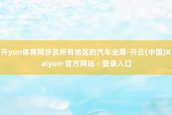 开yun体育网涉及所有地区的汽车坐蓐-开云(中国)Kaiyun·官方网站 - 登录入口