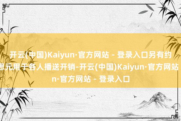 开云(中国)Kaiyun·官方网站 - 登录入口另有约11亿好意思元用于各人播送开销-开云(中国)Kaiyun·官方网站 - 登录入口