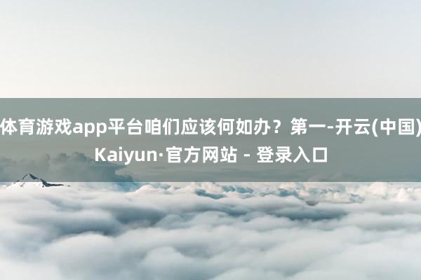体育游戏app平台咱们应该何如办？第一-开云(中国)Kaiyun·官方网站 - 登录入口