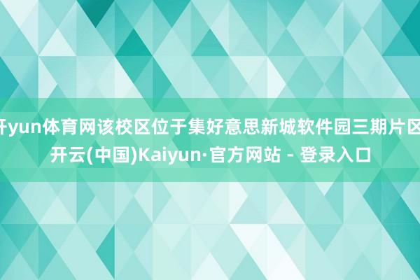 开yun体育网该校区位于集好意思新城软件园三期片区-开云(中国)Kaiyun·官方网站 - 登录入口