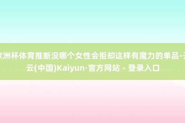 欧洲杯体育推断没哪个女性会拒却这样有魔力的单品-开云(中国)Kaiyun·官方网站 - 登录入口