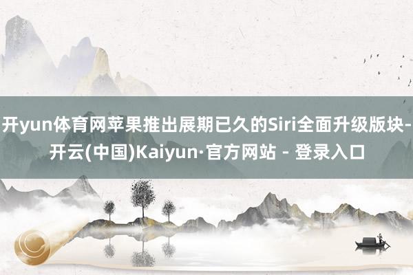 开yun体育网苹果推出展期已久的Siri全面升级版块-开云(中国)Kaiyun·官方网站 - 登录入口