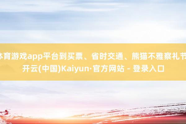 体育游戏app平台到买票、省时交通、熊猫不雅察礼节-开云(中国)Kaiyun·官方网站 - 登录入口