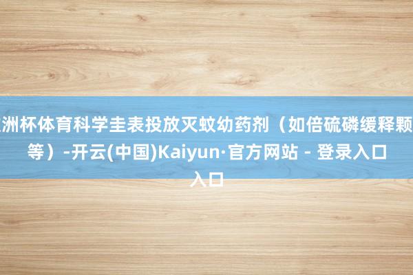 欧洲杯体育科学圭表投放灭蚊幼药剂(如倍硫磷缓释颗粒等)-开云(中国)Kaiyun·官方网站 - 登录入口