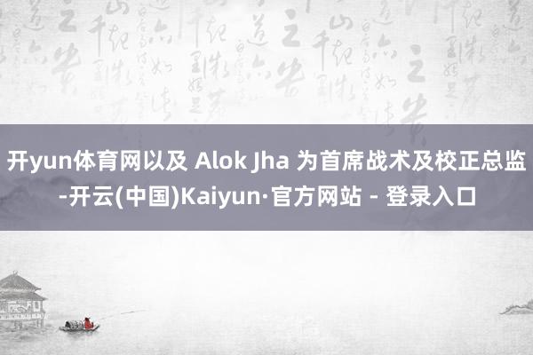 开yun体育网以及 Alok Jha 为首席战术及校正总监-开云(中国)Kaiyun·官方网站 - 登录入口