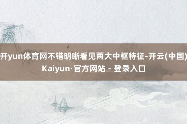 开yun体育网不错明晰看见两大中枢特征-开云(中国)Kaiyun·官方网站 - 登录入口