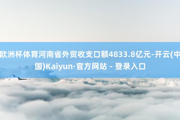 欧洲杯体育河南省外贸收支口额4833.8亿元-开云(中国)Kaiyun·官方网站 - 登录入口